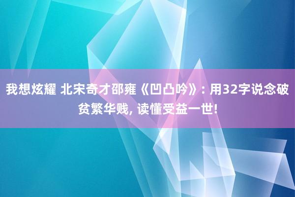 我想炫耀 北宋奇才邵雍《凹凸吟》: 用32字说念破贫繁华贱， 读懂受益一世!