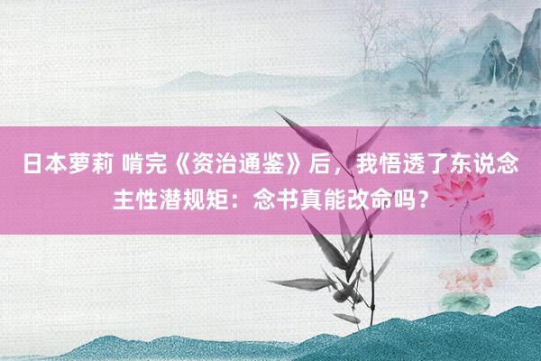 日本萝莉 啃完《资治通鉴》后，我悟透了东说念主性潜规矩：念书真能改命吗？