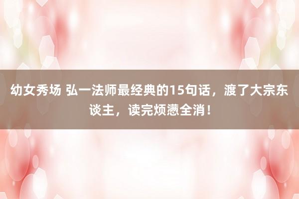 幼女秀场 弘一法师最经典的15句话，渡了大宗东谈主，读完烦懑全消！