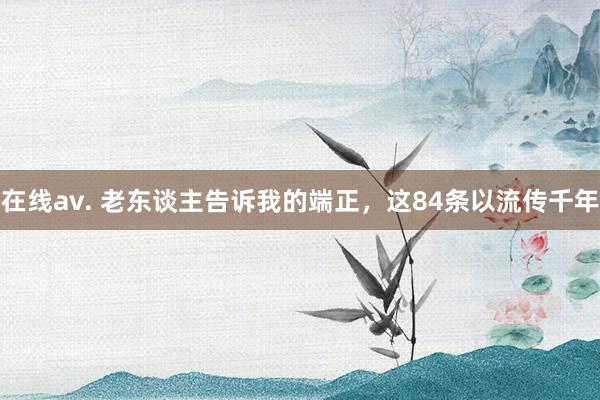 在线av. 老东谈主告诉我的端正，这84条以流传千年