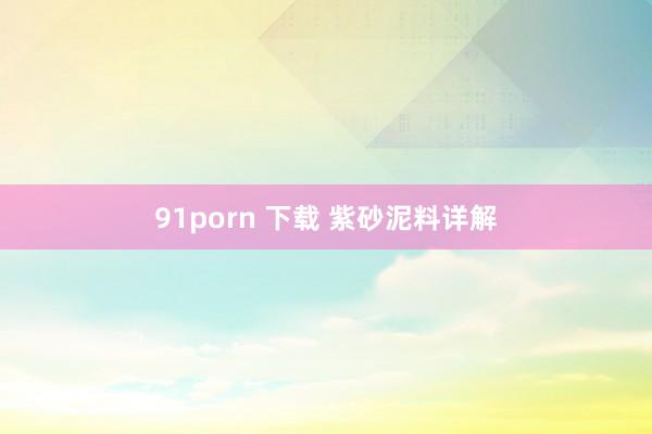 91porn 下载 紫砂泥料详解