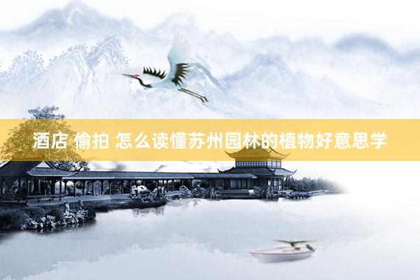 酒店 偷拍 怎么读懂苏州园林的植物好意思学