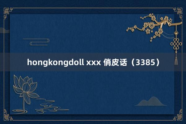 hongkongdoll xxx 俏皮话（3385）