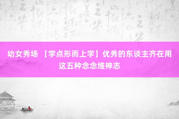 幼女秀场 【学点形而上学】优秀的东谈主齐在用这五种念念维神志
