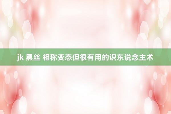 jk 黑丝 相称变态但很有用的识东说念主术