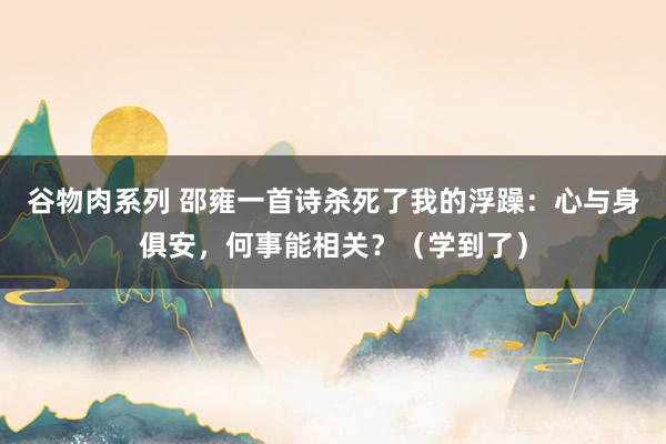 谷物肉系列 邵雍一首诗杀死了我的浮躁：心与身俱安，何事能相关？（学到了）
