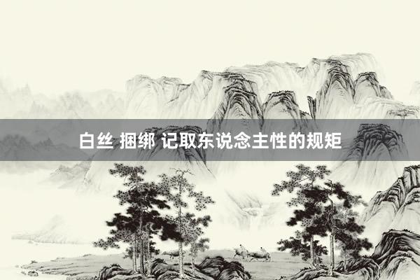 白丝 捆绑 记取东说念主性的规矩