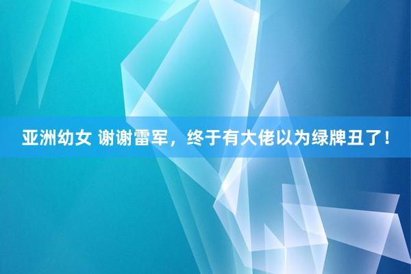 亚洲幼女 谢谢雷军，终于有大佬以为绿牌丑了！